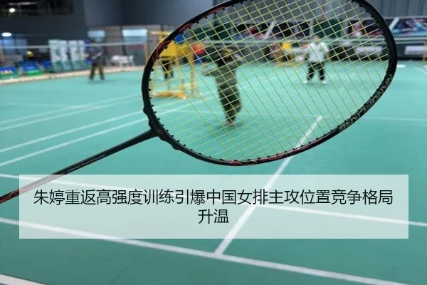 朱婷重返高强度训练引爆中国女排主攻位置竞争格局升温