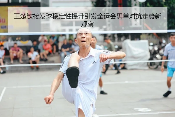 王楚钦接发球稳定性提升引发全运会男单对抗走势新观察