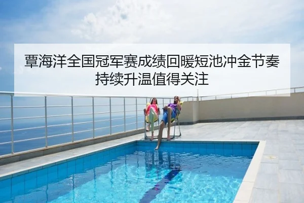 覃海洋全国冠军赛成绩回暖短池冲金节奏持续升温值得关注