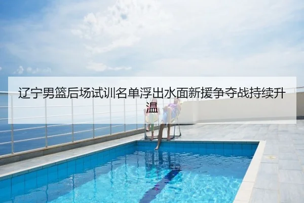 辽宁男篮后场试训名单浮出水面新援争夺战持续升温