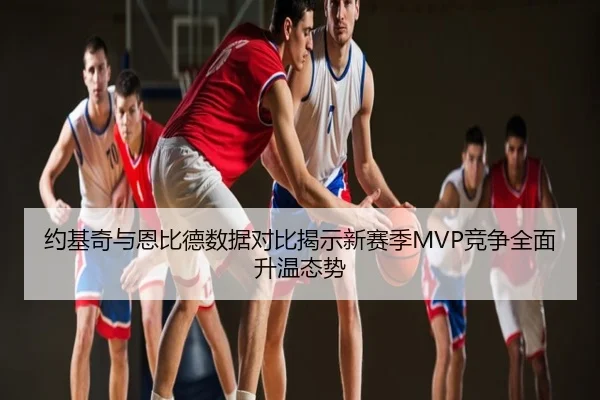 约基奇与恩比德数据对比揭示新赛季MVP竞争全面升温态势